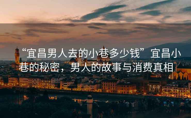 “宜昌男人去的小巷多少錢”宜昌小巷的秘密，男人的故事與消費真相