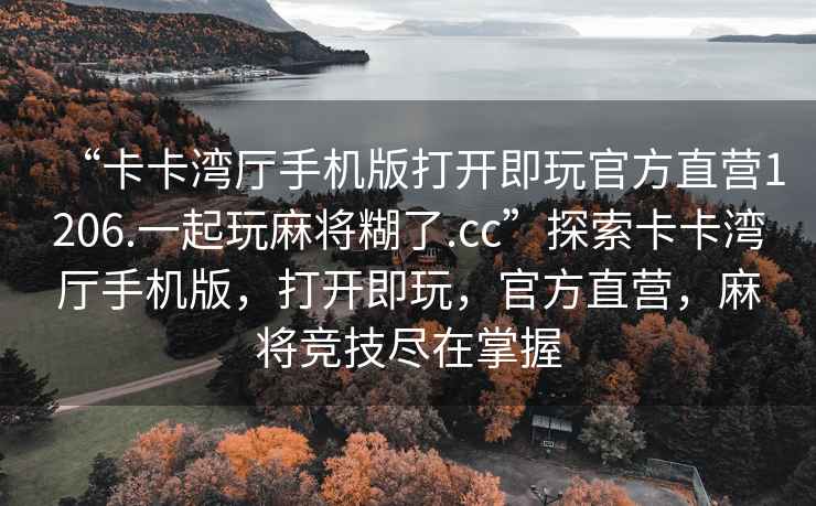 “卡卡灣廳手機(jī)版打開即玩官方直營(yíng)1206.一起玩麻將糊了.cc”探索卡卡灣廳手機(jī)版，打開即玩，官方直營(yíng)，麻將競(jìng)技盡在掌握