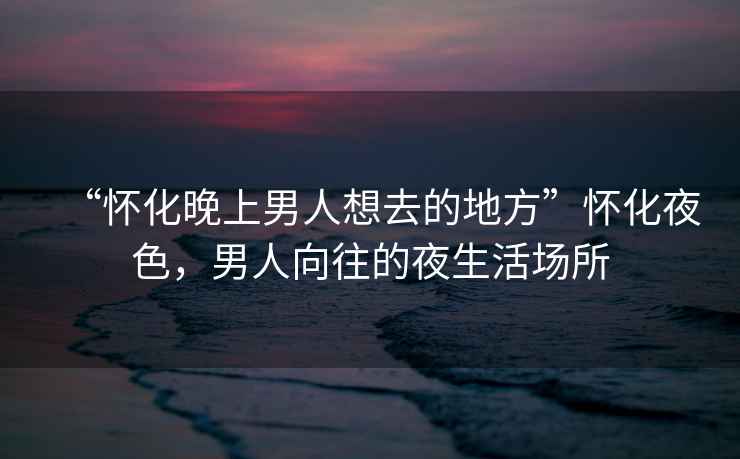“懷化晚上男人想去的地方”懷化夜色，男人向往的夜生活場所