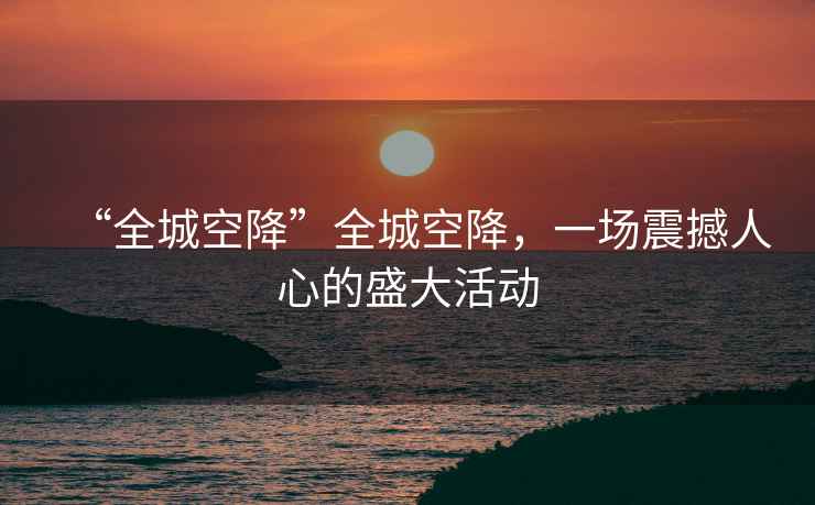 “全城空降”全城空降，一場震撼人心的盛大活動