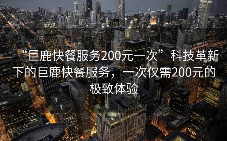 “巨鹿快餐服務200元一次”科技革新下的巨鹿快餐服務，一次僅需200元的極致體驗