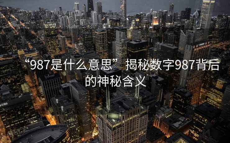 “987是什么意思”揭秘?cái)?shù)字987背后的神秘含義