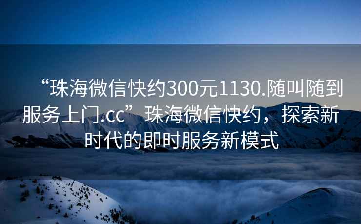 “珠海微信快約300元1130.隨叫隨到服務(wù)上門.cc”珠海微信快約，探索新時代的即時服務(wù)新模式