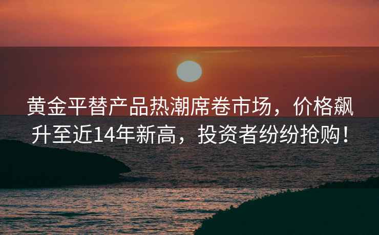 黃金平替產(chǎn)品熱潮席卷市場(chǎng)，價(jià)格飆升至近14年新高，投資者紛紛搶購(gòu)！