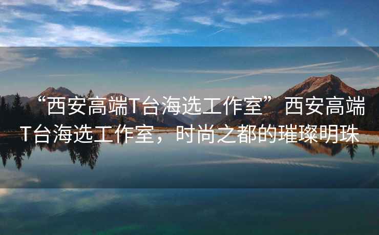“西安高端T臺海選工作室”西安高端T臺海選工作室，時尚之都的璀璨明珠