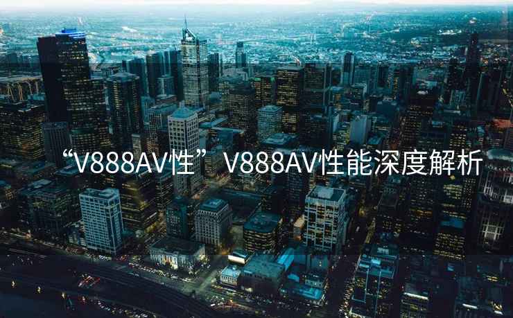 “V888AV性”V888AV性能深度解析