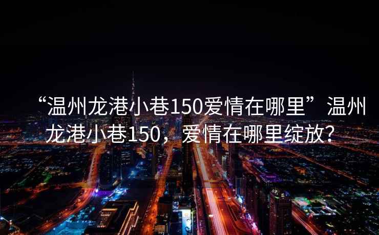 “溫州龍港小巷150愛情在哪里”溫州龍港小巷150，愛情在哪里綻放？