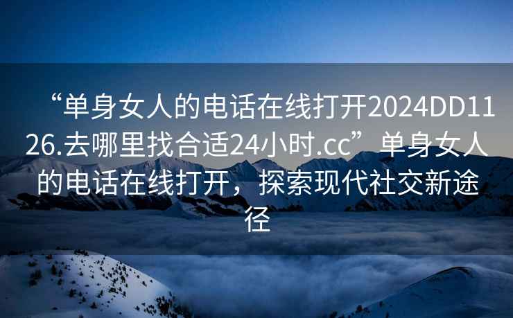 “單身女人的電話在線打開2024DD1126.去哪里找合適24小時.cc”單身女人的電話在線打開，探索現(xiàn)代社交新途徑