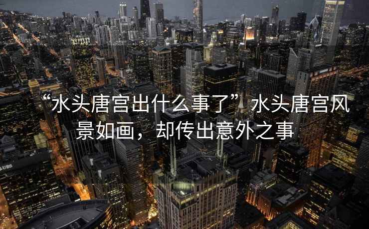 “水頭唐宮出什么事了”水頭唐宮風(fēng)景如畫，卻傳出意外之事