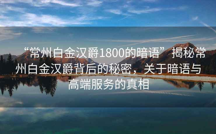 “常州白金漢爵1800的暗語”揭秘常州白金漢爵背后的秘密，關(guān)于暗語與高端服務的真相