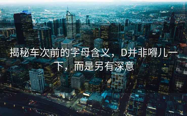 揭秘車次前的字母含義，D并非嘚兒一下，而是另有深意