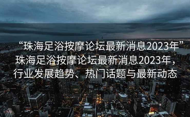 “珠海足浴按摩論壇最新消息2023年”珠海足浴按摩論壇最新消息2023年，行業(yè)發(fā)展趨勢、熱門話題與最新動態(tài)