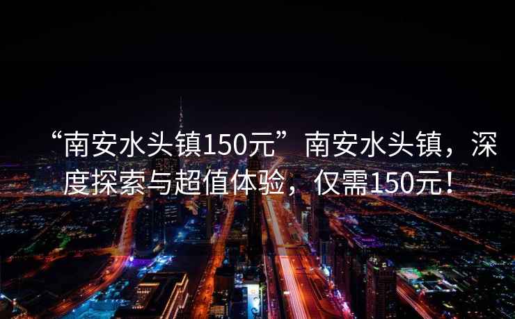 “南安水頭鎮(zhèn)150元”南安水頭鎮(zhèn)，深度探索與超值體驗(yàn)，僅需150元！