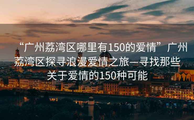 “廣州荔灣區(qū)哪里有150的愛情”廣州荔灣區(qū)探尋浪漫愛情之旅—尋找那些關(guān)于愛情的150種可能