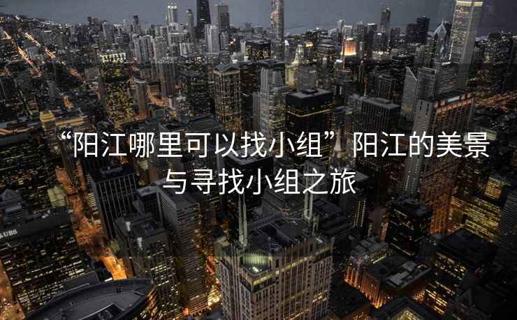 “陽(yáng)江哪里可以找小組”陽(yáng)江的美景與尋找小組之旅