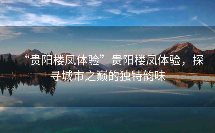“貴陽(yáng)樓鳳體驗(yàn)”貴陽(yáng)樓鳳體驗(yàn)，探尋城市之巔的獨(dú)特韻味