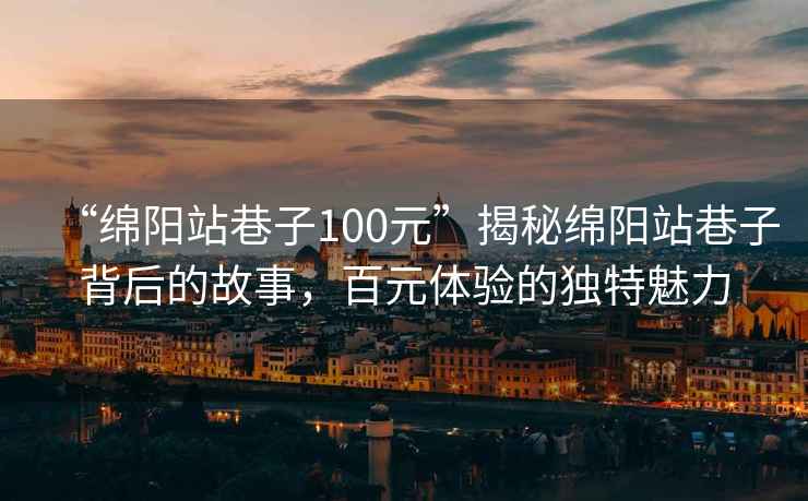 “綿陽站巷子100元”揭秘綿陽站巷子背后的故事，百元體驗(yàn)的獨(dú)特魅力
