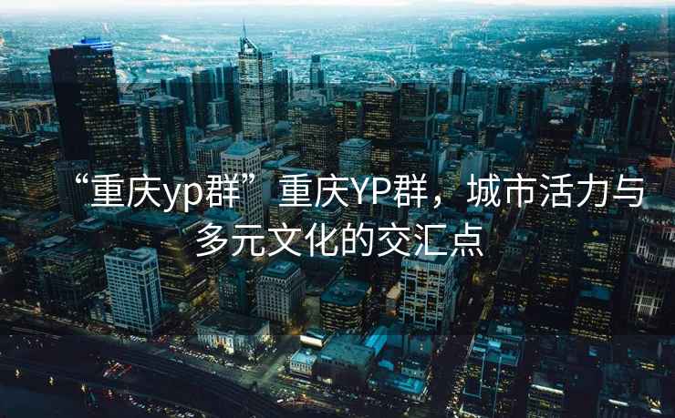 “重慶yp群”重慶YP群，城市活力與多元文化的交匯點(diǎn)