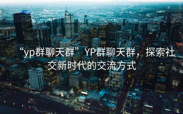 “yp群聊天群”YP群聊天群，探索社交新時代的交流方式