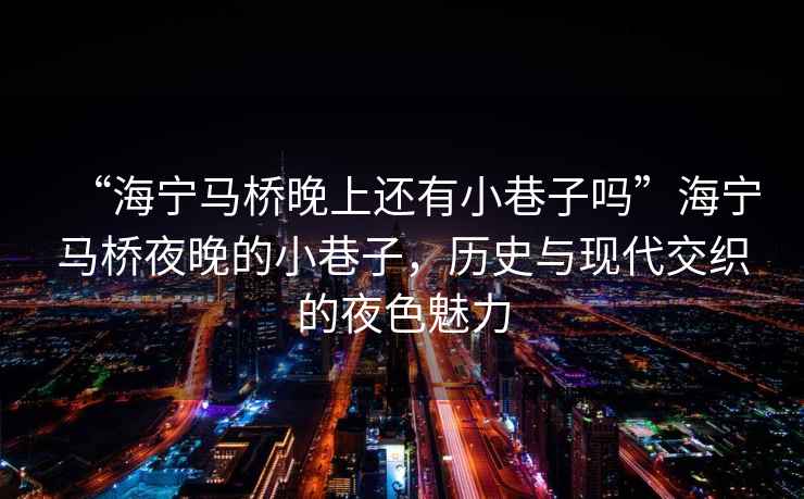 “海寧馬橋晚上還有小巷子嗎”海寧馬橋夜晚的小巷子，歷史與現(xiàn)代交織的夜色魅力