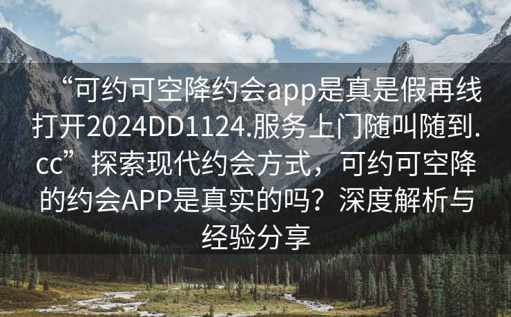 “可約可空降約會app是真是假再線打開2024DD1124.服務上門隨叫隨到.cc”探索現代約會方式，可約可空降的約會APP是真實的嗎？深度解析與經驗分享