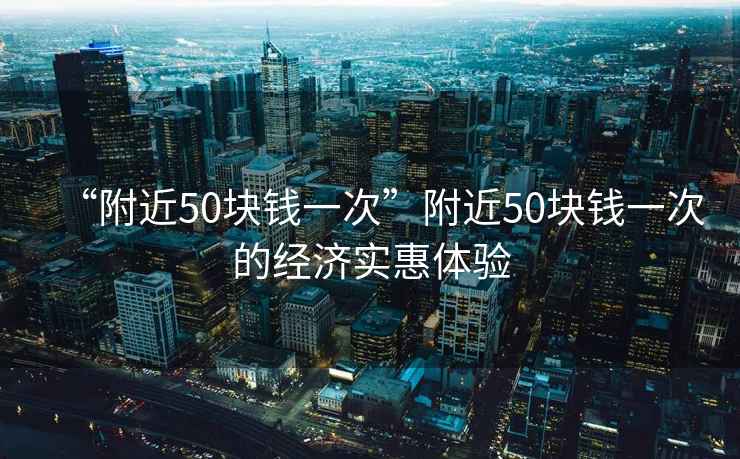 “附近50塊錢一次”附近50塊錢一次的經(jīng)濟(jì)實惠體驗
