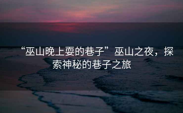 “巫山晚上耍的巷子”巫山之夜，探索神秘的巷子之旅