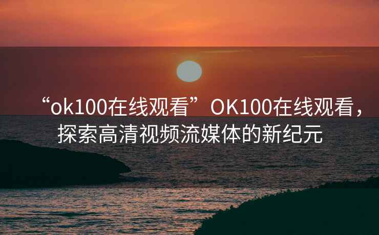“ok100在線觀看”O(jiān)K100在線觀看，探索高清視頻流媒體的新紀(jì)元
