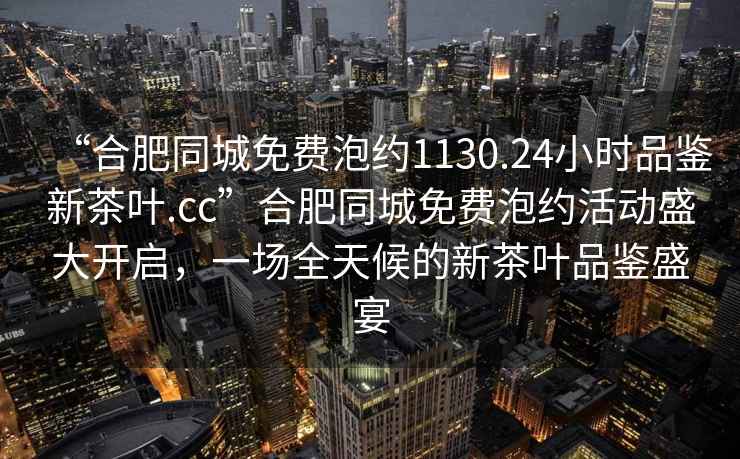 “合肥同城免費(fèi)泡約1130.24小時(shí)品鑒新茶葉.cc”合肥同城免費(fèi)泡約活動(dòng)盛大開(kāi)啟，一場(chǎng)全天候的新茶葉品鑒盛宴