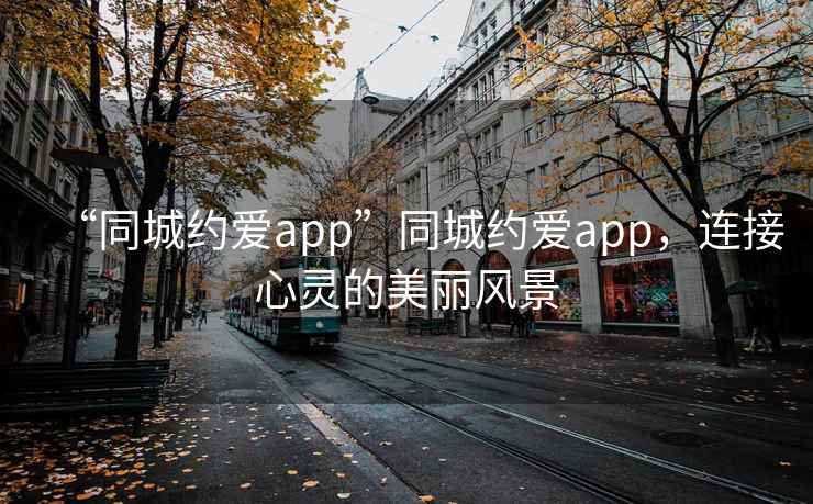 “同城約愛app”同城約愛app，連接心靈的美麗風景