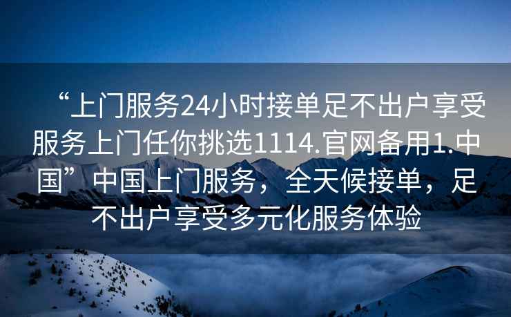 “上門服務24小時接單足不出戶享受服務上門任你挑選1114.官網備用1.中國”中國上門服務，全天候接單，足不出戶享受多元化服務體驗