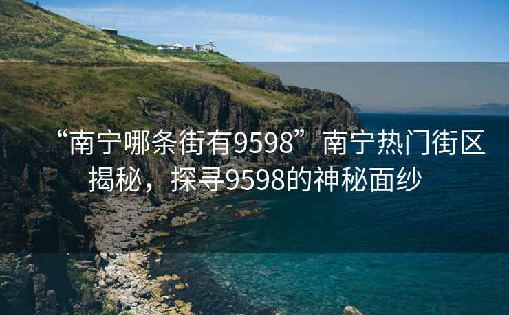 “南寧哪條街有9598”南寧熱門(mén)街區(qū)揭秘，探尋9598的神秘面紗