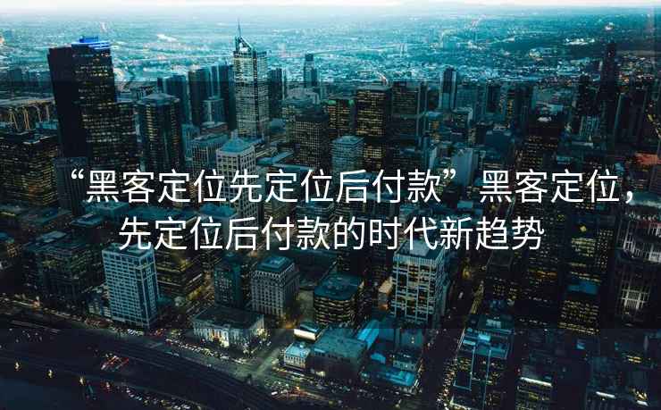 “黑客定位先定位后付款”黑客定位，先定位后付款的時代新趨勢