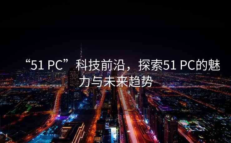 “51 PC”科技前沿，探索51 PC的魅力與未來趨勢(shì)