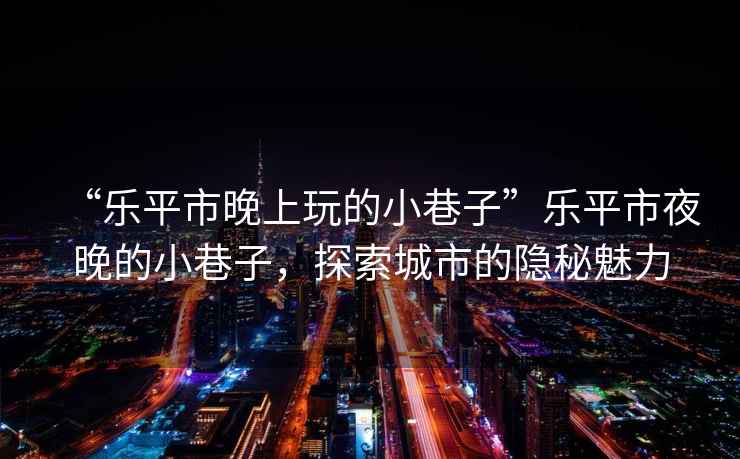 “樂平市晚上玩的小巷子”樂平市夜晚的小巷子，探索城市的隱秘魅力