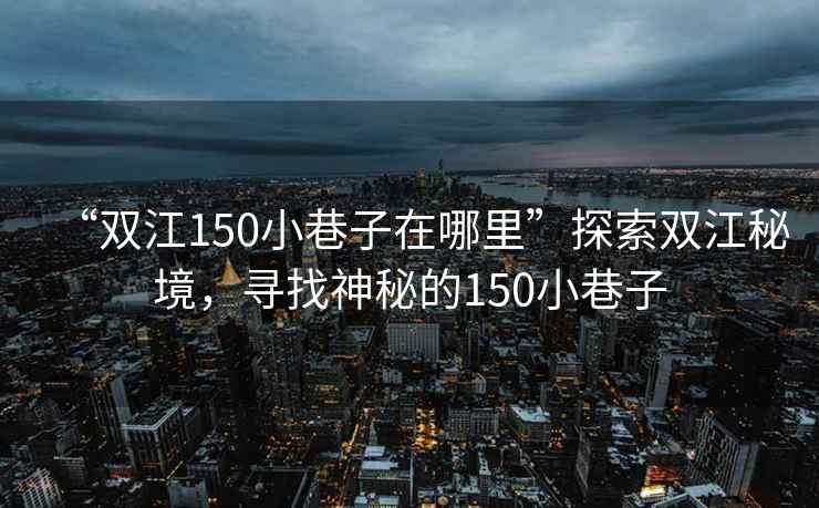 “雙江150小巷子在哪里”探索雙江秘境，尋找神秘的150小巷子