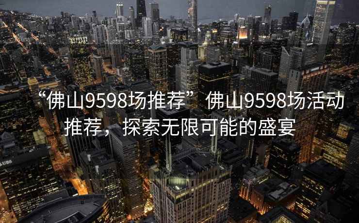 “佛山9598場推薦”佛山9598場活動推薦，探索無限可能的盛宴