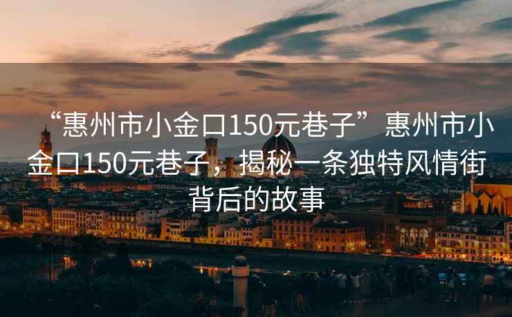 “惠州市小金口150元巷子”惠州市小金口150元巷子，揭秘一條獨(dú)特風(fēng)情街背后的故事
