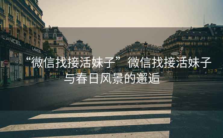 “微信找接活妹子”微信找接活妹子與春日風(fēng)景的邂逅