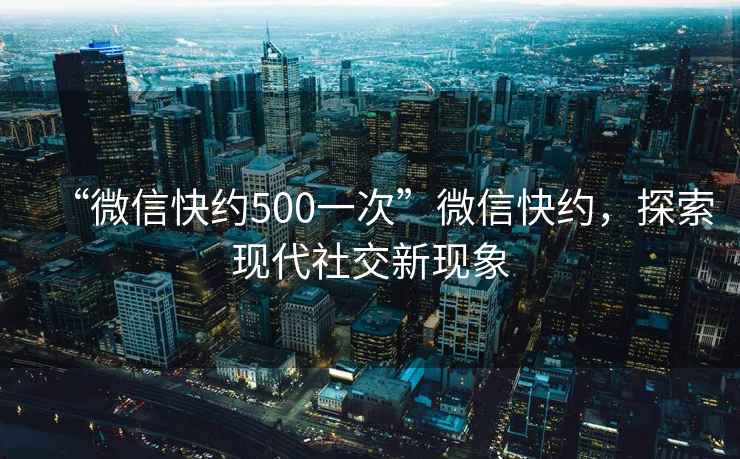 “微信快約500一次”微信快約，探索現(xiàn)代社交新現(xiàn)象
