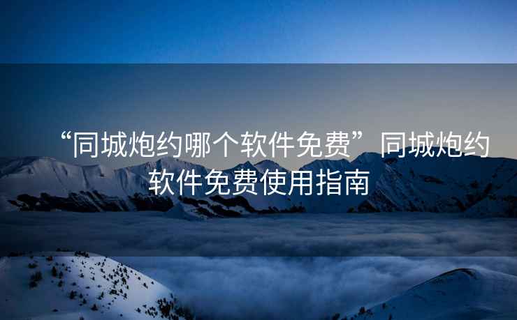 “同城炮約哪個(gè)軟件免費(fèi)”同城炮約軟件免費(fèi)使用指南