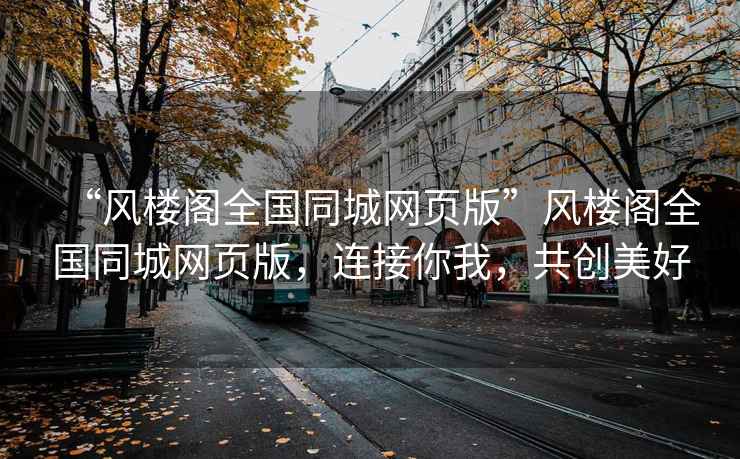 “風(fēng)樓閣全國(guó)同城網(wǎng)頁(yè)版”風(fēng)樓閣全國(guó)同城網(wǎng)頁(yè)版，連接你我，共創(chuàng)美好