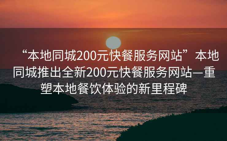 “本地同城200元快餐服務網(wǎng)站”本地同城推出全新200元快餐服務網(wǎng)站—重塑本地餐飲體驗的新里程碑