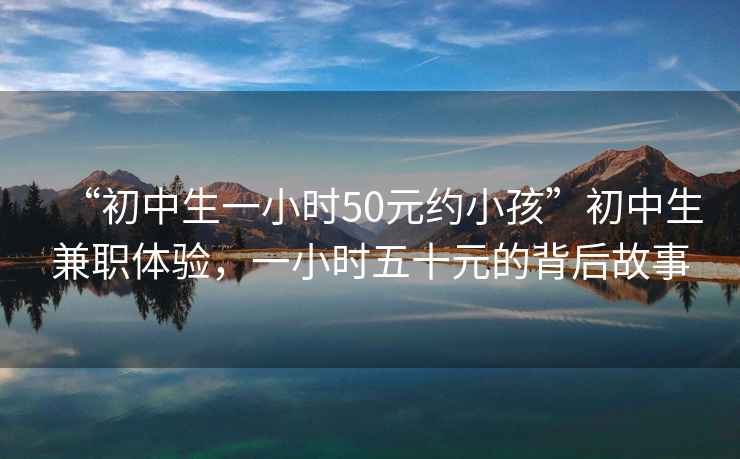 “初中生一小時50元約小孩”初中生兼職體驗，一小時五十元的背后故事