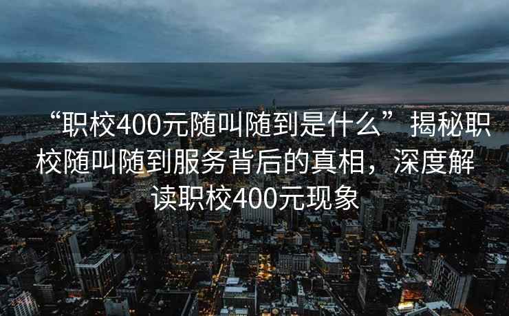 “職校400元隨叫隨到是什么”揭秘職校隨叫隨到服務背后的真相，深度解讀職校400元現(xiàn)象