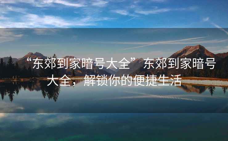 “東郊到家暗號大全”東郊到家暗號大全，解鎖你的便捷生活