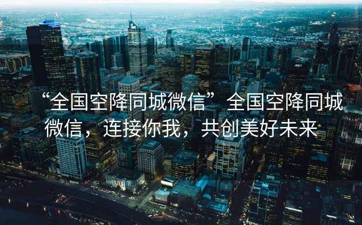 “全國空降同城微信”全國空降同城微信，連接你我，共創(chuàng)美好未來