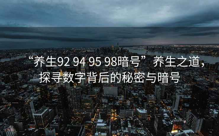 “養(yǎng)生92 94 95 98暗號”養(yǎng)生之道，探尋數(shù)字背后的秘密與暗號
