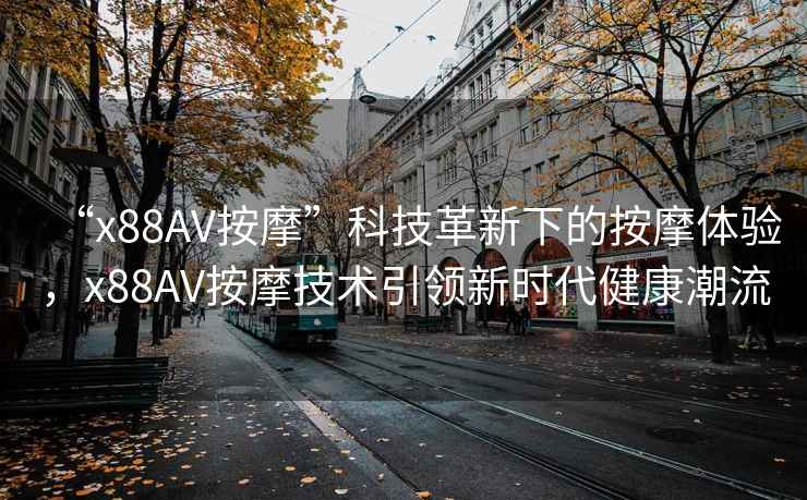 “x88AV按摩”科技革新下的按摩體驗(yàn)，x88AV按摩技術(shù)引領(lǐng)新時(shí)代健康潮流
