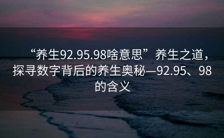 “養(yǎng)生92.95.98啥意思”養(yǎng)生之道，探尋數(shù)字背后的養(yǎng)生奧秘—92.95、98的含義